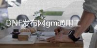 DNF发布网gm通用工具（DNF发布网 gm工具怎么用）