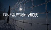 DNF发布网diy皮肤代码（DNF发布网皮肤修改器）