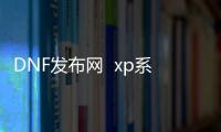 DNF发布网  xp系统能玩吗（xp能玩DNF发布网吗2020）