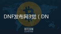 DNF发布网3觉（DNF发布网三觉叫什么名字）