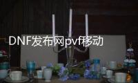 DNF发布网pvf移动到单机（DNF发布网单机版pvf文件修改）