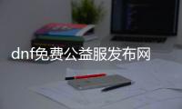 dnf免费公益服发布网（dnf公益服发布网违法吗）