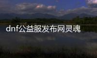 dnf公益服发布网灵魂石的洗礼活动是什么,如何参加dnf公益服发布网灵魂石的洗礼活动