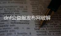 dnf公益服发布网破解gm（人气最高的dnf公益服发布网下载）