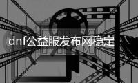 dnf公益服发布网稳定外挂免费版（dnf公益服发布网gm权限破解）