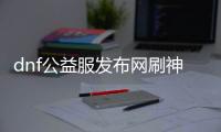 dnf公益服发布网刷神话技巧分享,超快速刷神话装备攻略