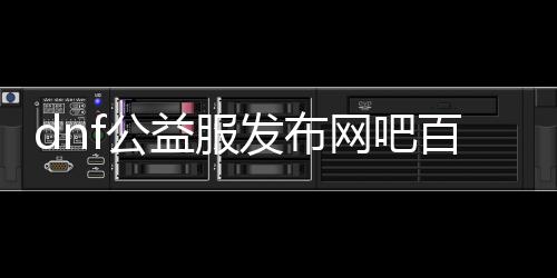 dnf公益服发布网吧百度百科（了解dnf公益服发布网吧的详细信息）