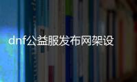 dnf公益服发布网架设器（提供最新版本的dnf公益服发布网架设工具）