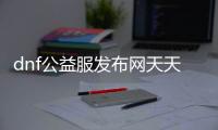 dnf公益服发布网天天（dnf公益服发布网怎么赚钱）