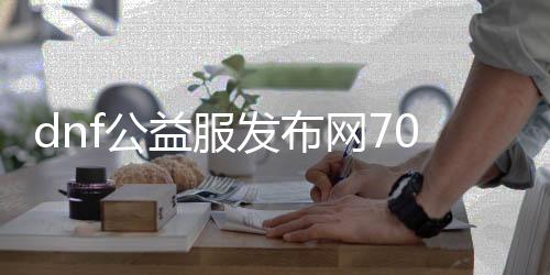 dnf公益服发布网70版将军阁（dnf100公益服发布网）