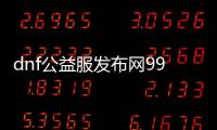 dnf公益服发布网99怎么玩,最强公益服发布网99版本详解