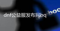 dnf公益服发布网bq（dnf公益服发布网被限制登录怎么解决）