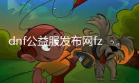 dnf公益服发布网fz（DNF公益服发布网服辅助群）