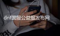 dnf国服公益服发布网发布网（dnf公益版）