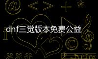 dnf三觉版本免费公益服发布网（免费公益服发布网三觉版本介绍）