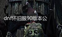 dnf怀旧服90版本公益服发布网人多（DNF发布网60级公益服发布网）