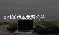 dnf86版本免费公益服发布网（dnf100公益服发布网）