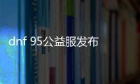 dnf 95公益服发布网下载，95公益服发布网特色玩法详解