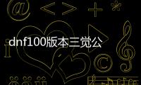 dnf100版本三觉公益服发布网下载, dnf100版本三觉公益服发布网开放时间