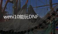 weni10能玩DNF发布网（玩dnf用wegame）