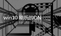 win10 能玩的DNF发布网（w10能玩dnf吗）