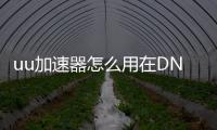 uu加速器怎么用在DNF发布网（uu加速器有dnf网吧奖励吗）